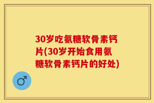 30岁吃氨糖软骨素钙片(30岁开始食用氨糖软骨素钙片的好处)