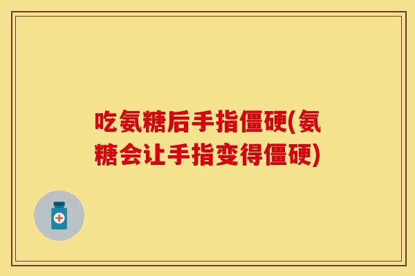吃氨糖后手指僵硬(氨糖会让手指变得僵硬)