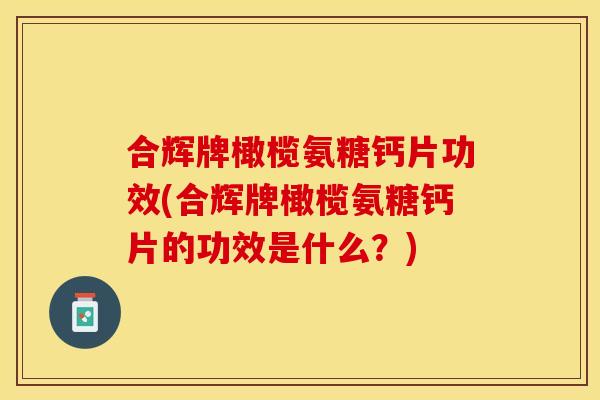 合辉牌橄榄氨糖钙片功效(合辉牌橄榄氨糖钙片的功效是什么？)