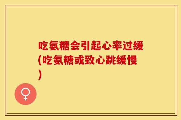 吃氨糖会引起心率过缓(吃氨糖或致心跳缓慢)