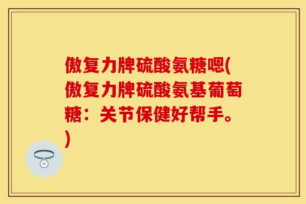 傲复力牌硫酸氨糖嗯(傲复力牌硫酸氨基葡萄糖：关节保健好帮手。)