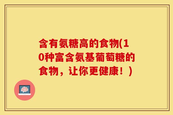 含有氨糖高的食物(10种富含氨基葡萄糖的食物,让你更健康!) 含有氨糖高的食物(10种富含氨基葡萄糖的食物,让你更健康!)