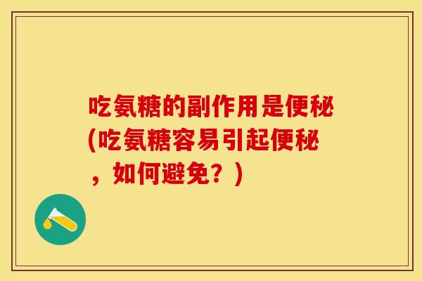 吃氨糖的副作用是便秘(吃氨糖容易引起便秘，如何避免？)