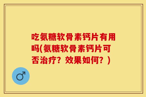 吃氨糖软骨素钙片有用吗(氨糖软骨素钙片可否治疗？效果如何？)