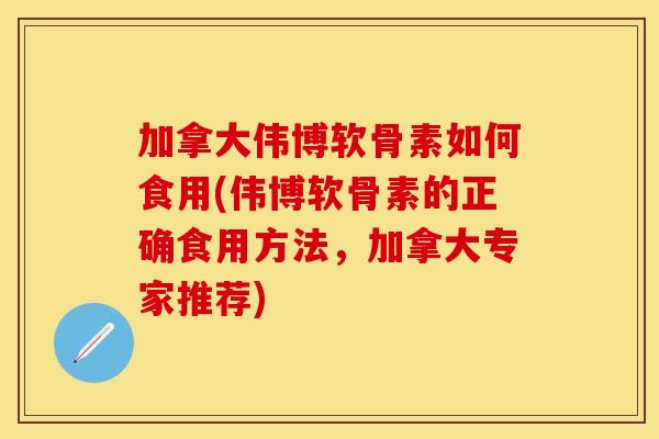 加拿大伟博软骨素如何食用(伟博软骨素的正确食用方法,加拿大专家推荐) 加拿大伟博软骨素如何食用(伟博软骨素的正确食用方法,加拿大专家推荐)