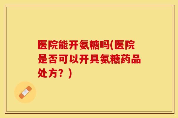 医院能开氨糖吗(医院是否可以开具氨糖药品处方?) 医院能开氨糖吗(医院是否可以开具氨糖药品处方?)