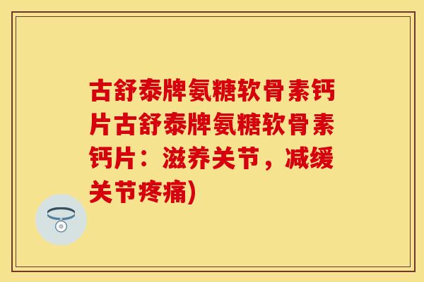 古舒泰牌氨糖软骨素钙片古舒泰牌氨糖软骨素钙片：滋养关节，减缓关节疼痛)