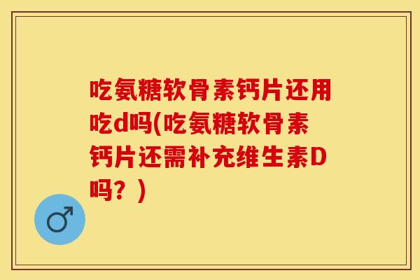 吃氨糖软骨素钙片还用吃d吗(吃氨糖软骨素钙片还需补充维生素D吗?) 吃氨糖软骨素钙片还用吃d吗(吃氨糖软骨素钙片还需补充维生素D吗?)