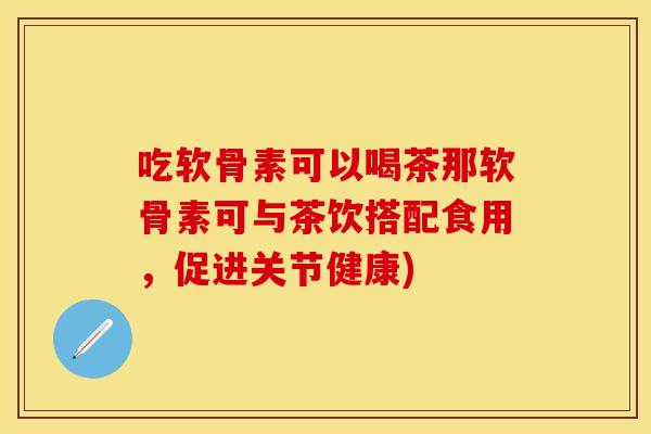 吃软骨素可以喝茶那软骨素可与茶饮搭配食用,促进关节健康) 吃软骨素可以喝茶那软骨素可与茶饮搭配食用,促进关节健康)