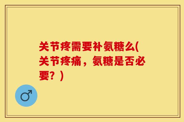关节疼需要补氨糖么(关节,氨糖是否必要?) 关节疼需要补氨糖么(关节,氨糖是否必要?)