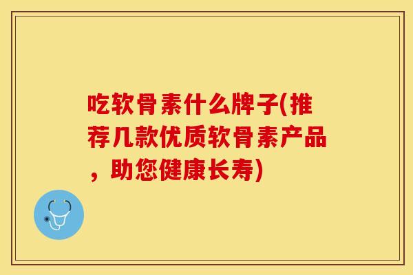 吃软骨素什么牌子(推荐几款优质软骨素产品，助您健康长寿)