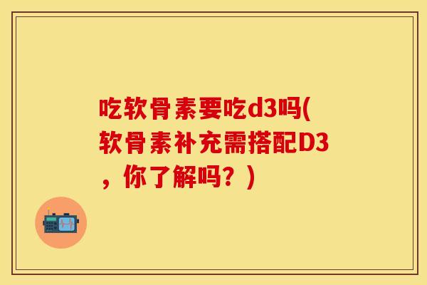 吃软骨素要吃d3吗(软骨素补充需搭配D3,你了解吗?) 吃软骨素要吃d3吗(软骨素补充需搭配D3,你了解吗?)