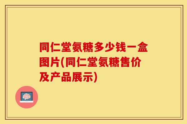 同仁堂氨糖多少钱一盒图片(同仁堂氨糖售价及产品展示)