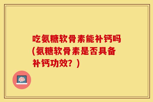 吃氨糖软骨素能补钙吗(氨糖软骨素是否具备补钙功效?) 吃氨糖软骨素能补钙吗(氨糖软骨素是否具备补钙功效?)