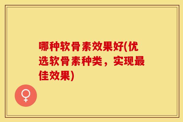 哪种软骨素效果好(优选软骨素种类,实现佳效果) 哪种软骨素效果好(优选软骨素种类,实现佳效果)