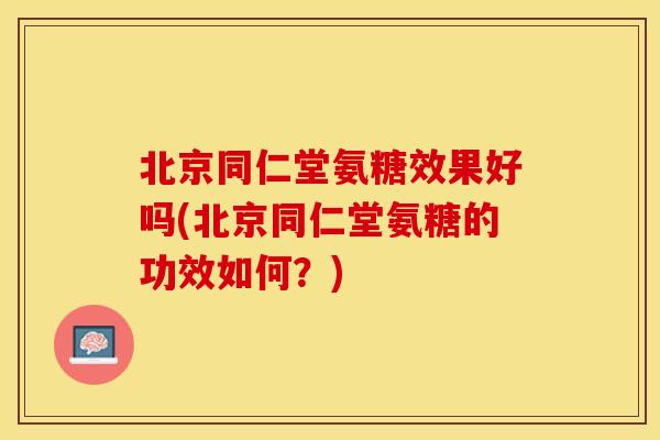 北京同仁堂氨糖效果好吗(北京同仁堂氨糖的功效如何？)