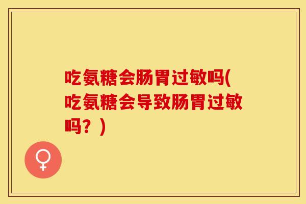 吃氨糖会肠胃过敏吗(吃氨糖会导致肠胃过敏吗？)