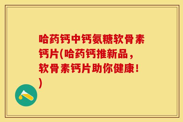哈药钙中钙氨糖软骨素钙片(哈药钙推新品，软骨素钙片助你健康！)