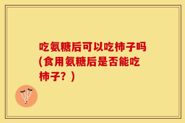 吃氨糖后可以吃柿子吗(食用氨糖后是否能吃柿子？)