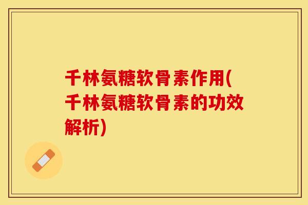 千林氨糖软骨素作用(千林氨糖软骨素的功效解析)
