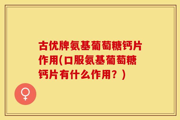 古优牌氨基葡萄糖钙片作用(口服氨基葡萄糖钙片有什么作用？)