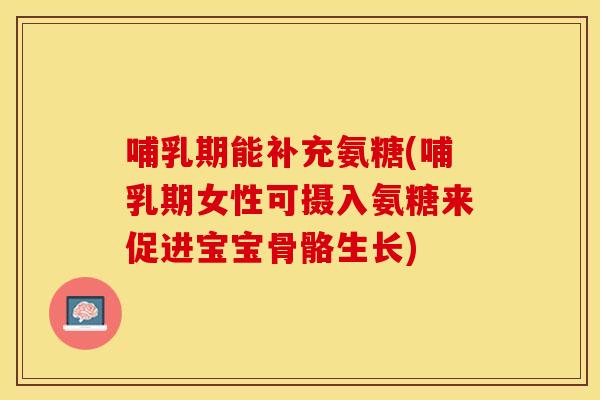哺乳期能补充氨糖(哺乳期女性可摄入氨糖来促进宝宝骨骼生长)