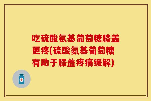 吃硫酸氨基葡萄糖膝盖更疼(硫酸氨基葡萄糖有助于膝盖疼痛缓解)