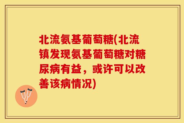 北流氨基葡萄糖(北流镇发现氨基葡萄糖对糖尿病有益，或许可以改善该病情况)