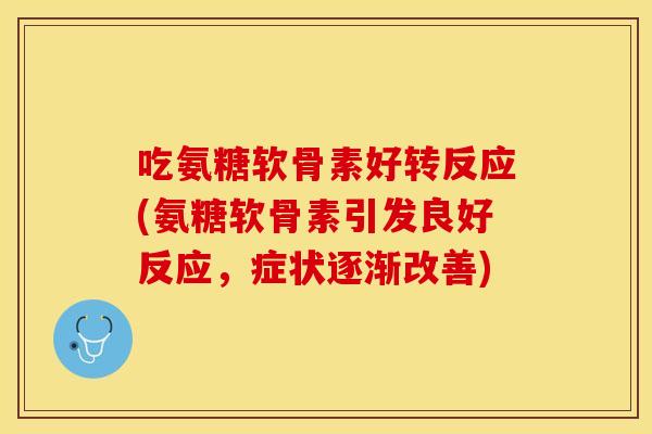吃氨糖软骨素好转反应(氨糖软骨素引发良好反应，症状逐渐改善)