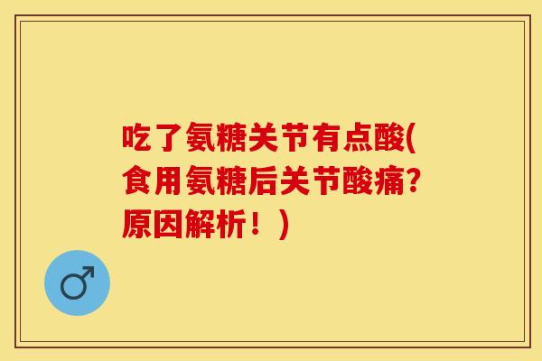 吃了氨糖关节有点酸(食用氨糖后关节酸痛？原因解析！)