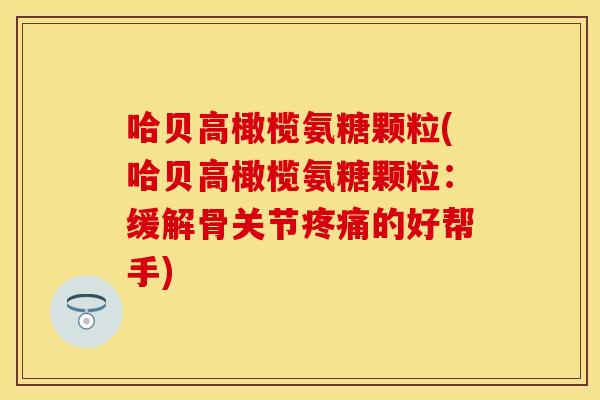 哈贝高橄榄氨糖颗粒(哈贝高橄榄氨糖颗粒：缓解骨关节疼痛的好帮手)