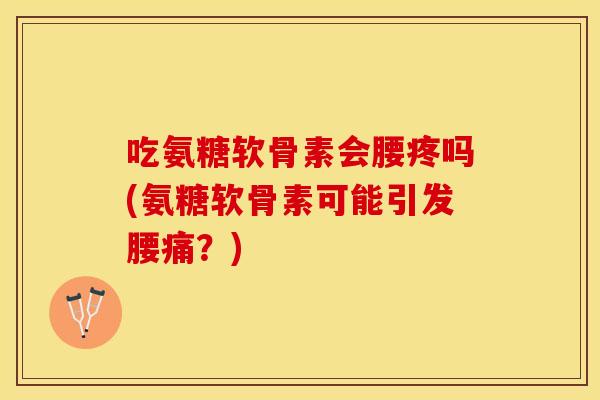 吃氨糖软骨素会腰疼吗(氨糖软骨素可能引发腰痛？)