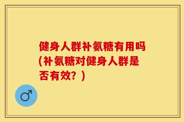 健身人群补氨糖有用吗(补氨糖对健身人群是否有效？)