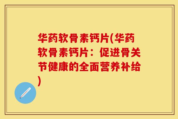 华药软骨素钙片(华药软骨素钙片：促进骨关节健康的全面营养补给)