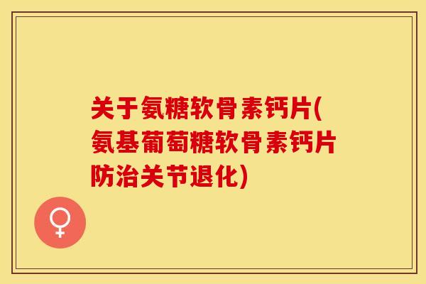 关于氨糖软骨素钙片(氨基葡萄糖软骨素钙片防治关节退化)
