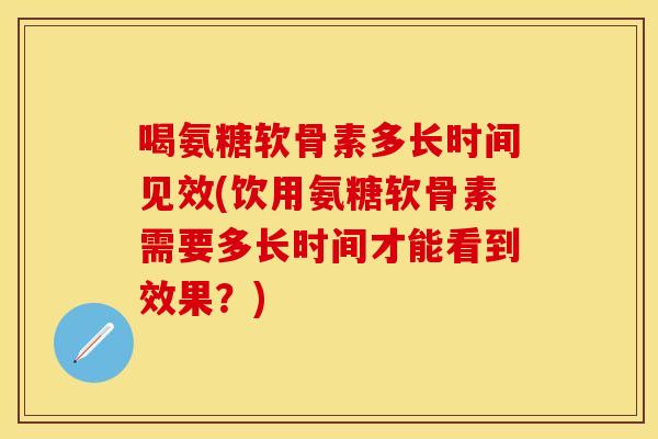 喝氨糖软骨素多长时间见效(饮用氨糖软骨素需要多长时间才能看到效果?) 喝氨糖软骨素多长时间见效(饮用氨糖软骨素需要多长时间才能看到效果?)