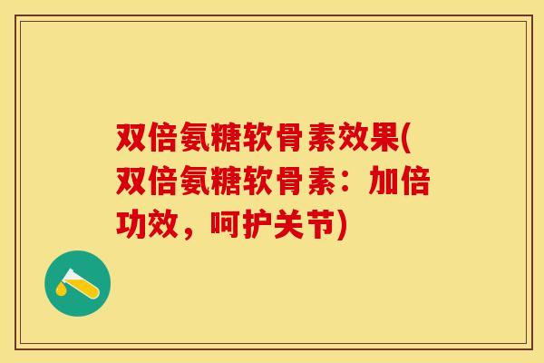 双倍氨糖软骨素效果(双倍氨糖软骨素：加倍功效，呵护关节)