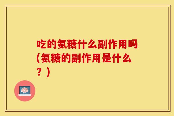 吃的氨糖什么副作用吗(氨糖的副作用是什么?) 吃的氨糖什么副作用吗(氨糖的副作用是什么?)