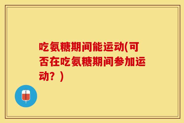 吃氨糖期间能运动(可否在吃氨糖期间参加运动？)