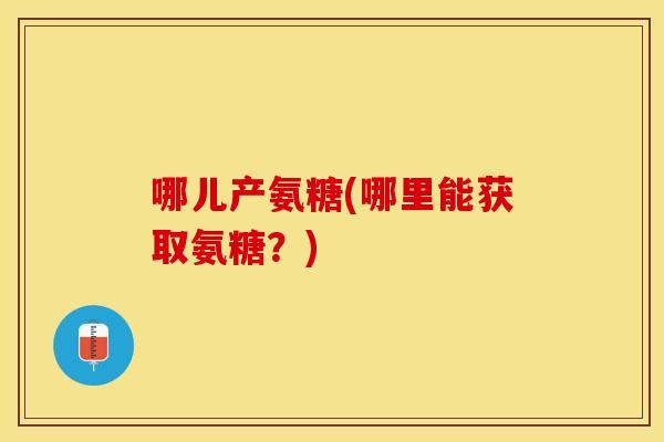 哪儿产氨糖(哪里能获取氨糖?) 哪儿产氨糖(哪里能获取氨糖?)