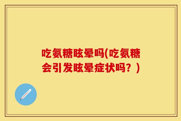 吃氨糖眩晕吗(吃氨糖会引发眩晕症状吗？)