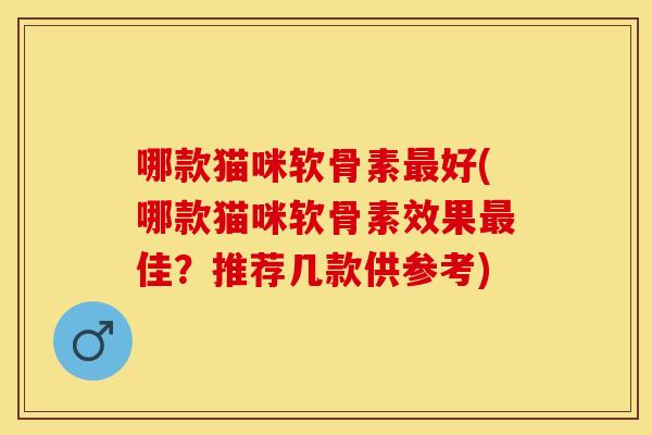 哪款猫咪软骨素最好(哪款猫咪软骨素效果最佳？推荐几款供参考)
