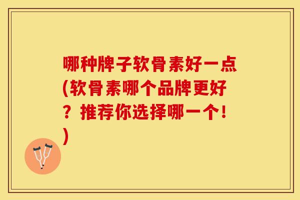 哪种牌子软骨素好一点(软骨素哪个品牌更好？推荐你选择哪一个！)