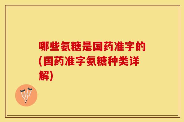 哪些氨糖是国药准字的(国药准字氨糖种类详解)