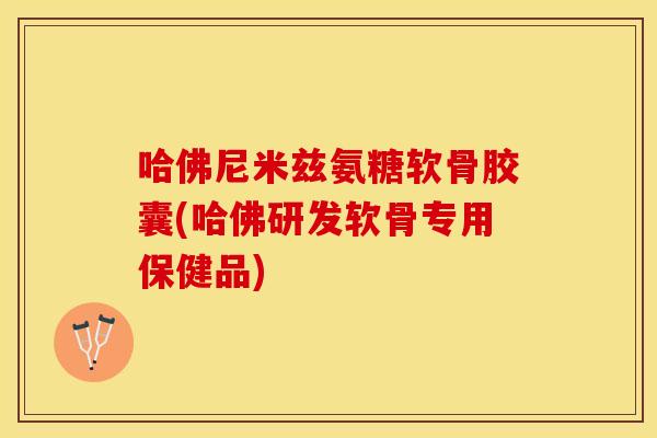 哈佛尼米兹氨糖软骨胶囊(哈佛研发软骨专用保健品)