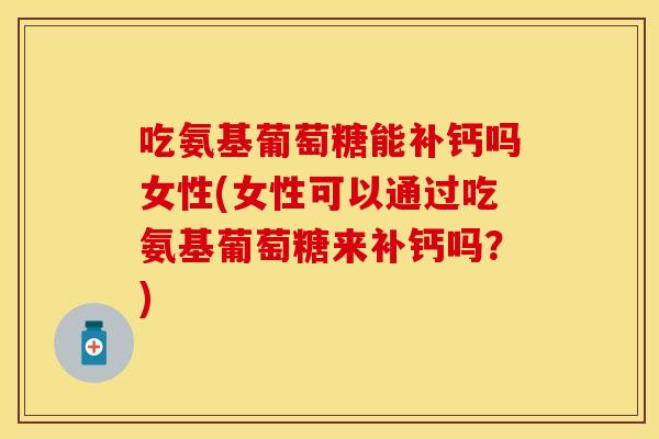 吃氨基葡萄糖能补钙吗女性(女性可以通过吃氨基葡萄糖来补钙吗？)
