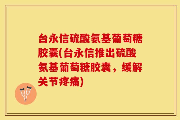 台永信硫酸氨基葡萄糖胶囊(台永信推出硫酸氨基葡萄糖胶囊，缓解关节)