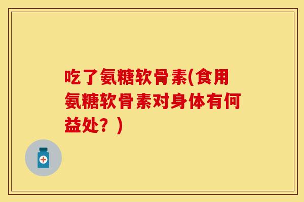 吃了氨糖软骨素(食用氨糖软骨素对身体有何益处？)