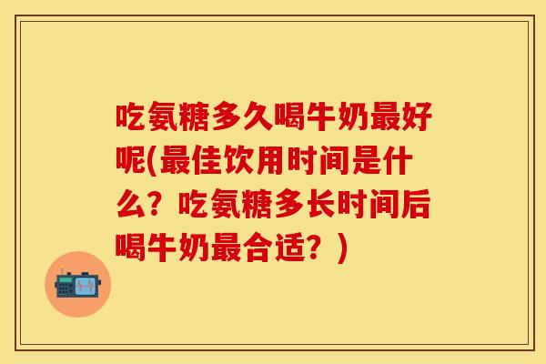 吃氨糖多久喝牛奶最好呢(最佳饮用时间是什么？吃氨糖多长时间后喝牛奶最合适？)
