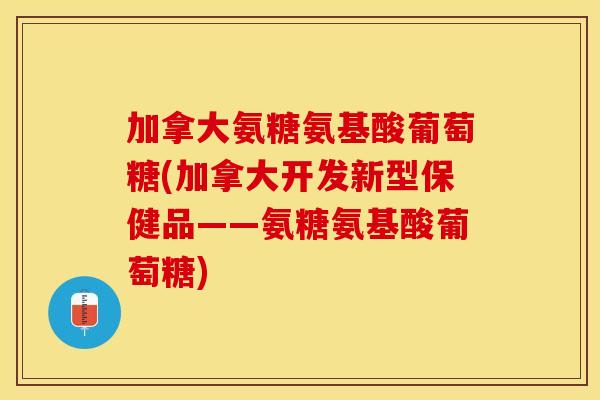 加拿大氨糖氨基酸葡萄糖(加拿大开发新型保健品——氨糖氨基酸葡萄糖)